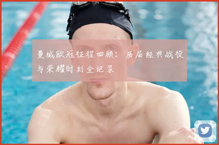曼城欧冠征程回顾：历届经典战役与荣耀时刻全记录