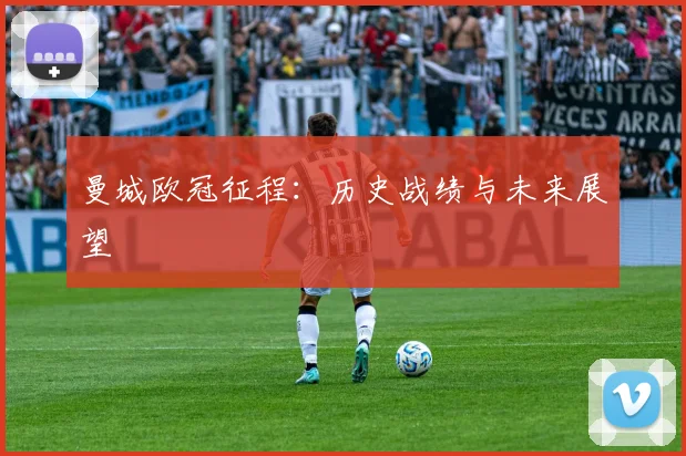 曼城欧冠征程：历史战绩与未来展望