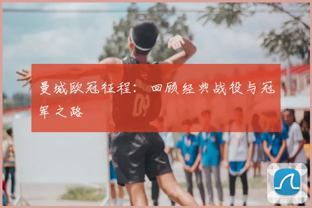 曼城欧冠征程:回顾经典战役与冠军之路