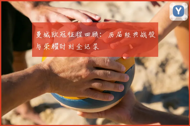 曼城欧冠征程回顾：历届经典战役与荣耀时刻全记录